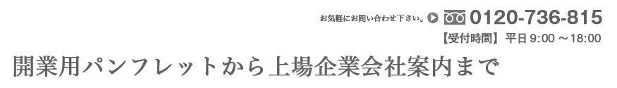 開業用パンフレットから上場企業会社案内まで | お気軽にお問い合わせ下さい。TEL:0120-736-815